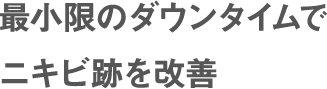 最小限のダウンタイムで ニキビ跡を改善