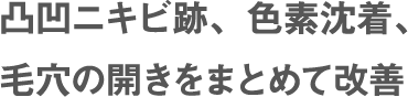 凸凹ニキビ跡、色素沈着、 毛穴の開きをまとめて改善