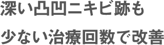 深い凸凹ニキビ跡も 少ない治療回数で改善