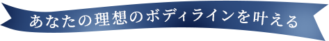 あなたの理想のボディラインを叶える
